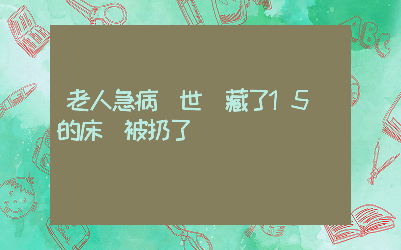 老人急病離世 藏了15萬的床墊被扔了插圖